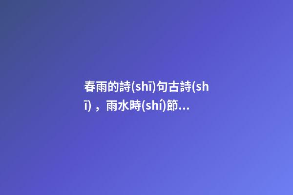 春雨的詩(shī)句古詩(shī)，雨水時(shí)節(jié)品詩(shī)詞10句經(jīng)典春雨詩(shī)
